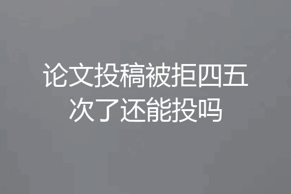论文投稿被拒四五次了还能投吗
