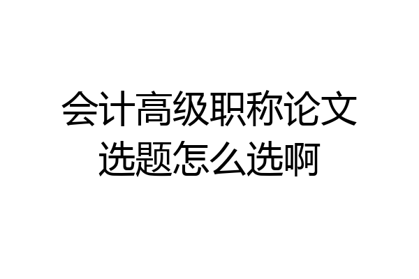会计高级职称论文选题怎么选啊