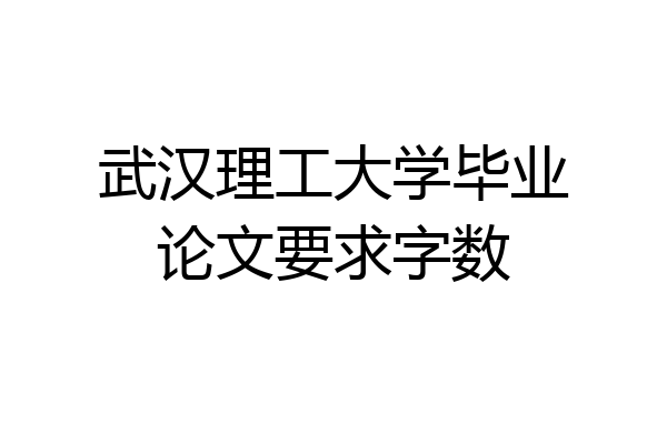 武汉理工大学毕业论文要求字数