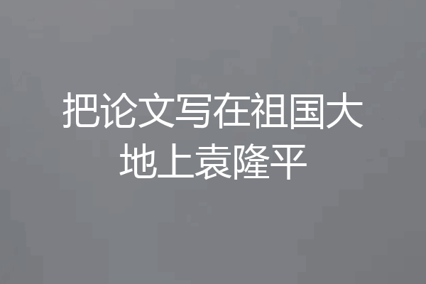 把论文写在祖国大地上袁隆平