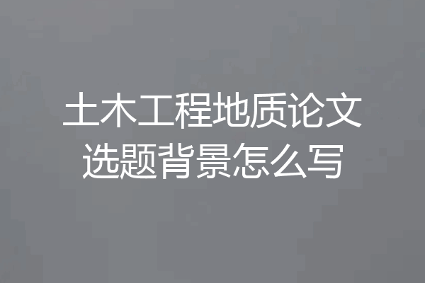 土木工程地质论文选题背景怎么写