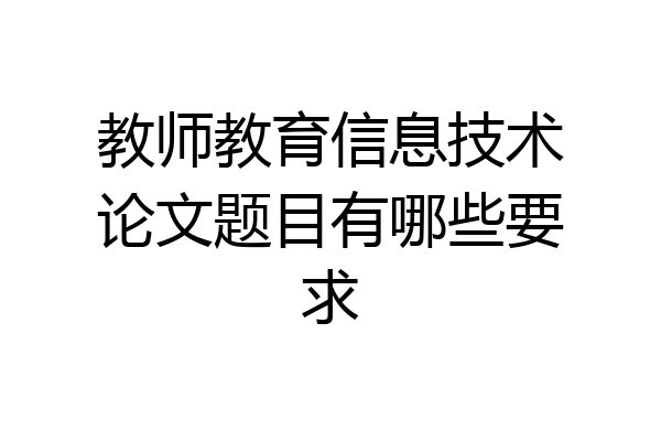 教师教育信息技术论文题目有哪些要求