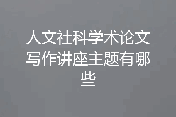 人文社科学术论文写作讲座主题有哪些