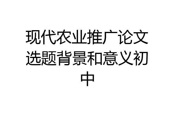 现代农业推广论文选题背景和意义初中