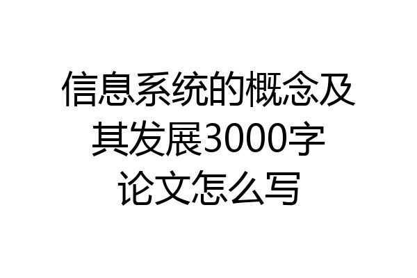 信息系统的概念及其发展3000字论文怎么写