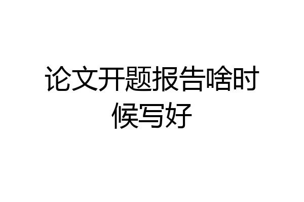 论文开题报告啥时候写好