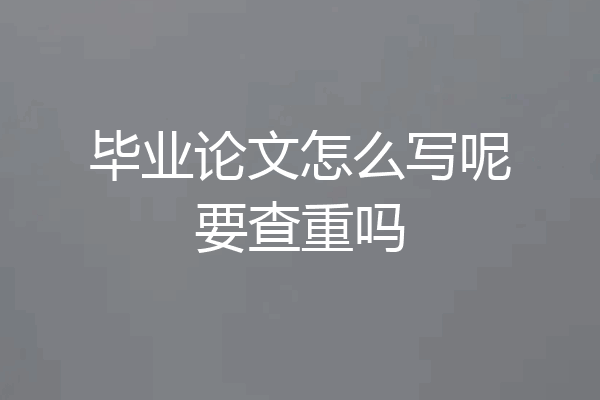 毕业论文怎么写呢要查重吗