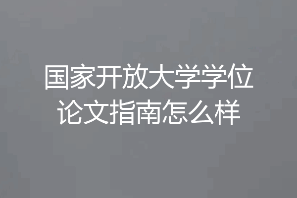 国家开放大学学位论文指南怎么样