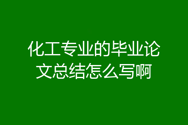 化工专业的毕业论文总结怎么写啊