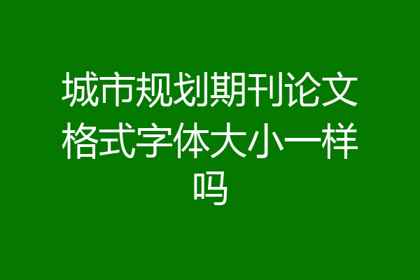 城市规划期刊论文格式字体大小一样吗
