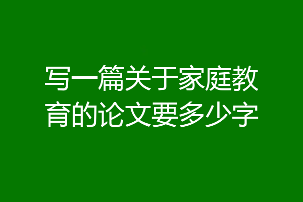 写一篇关于家庭教育的论文要多少字