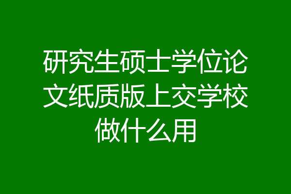 研究生硕士学位论文纸质版上交学校做什么用