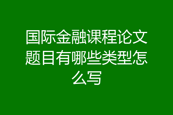 国际金融课程论文题目有哪些类型怎么写