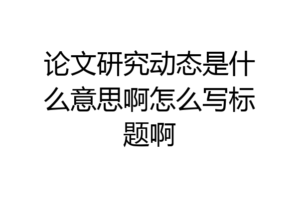 论文研究动态是什么意思啊怎么写标题啊