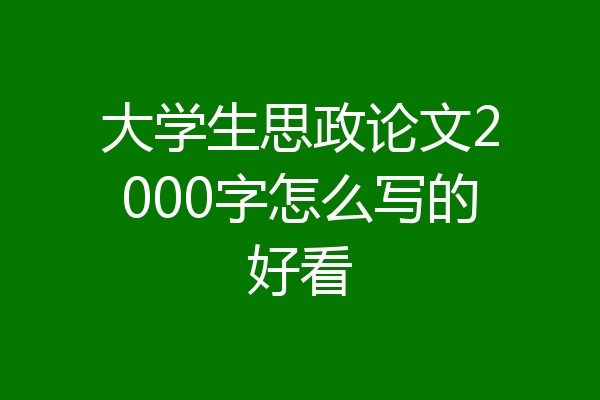 大学生思政论文2000字怎么写的好看