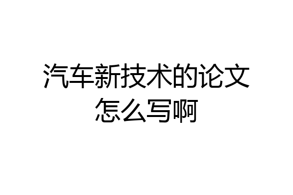 汽车新技术的论文怎么写啊