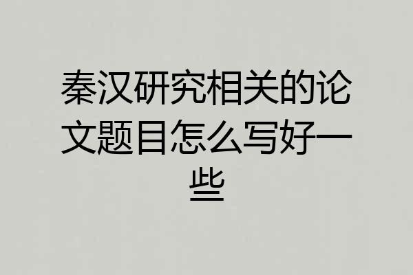 秦汉研究相关的论文题目怎么写好一些