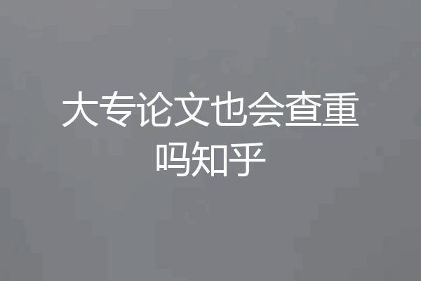 大专论文也会查重吗知乎