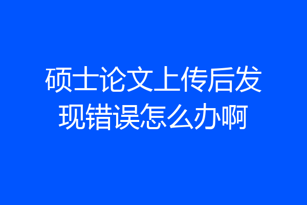 硕士论文上传后发现错误怎么办啊