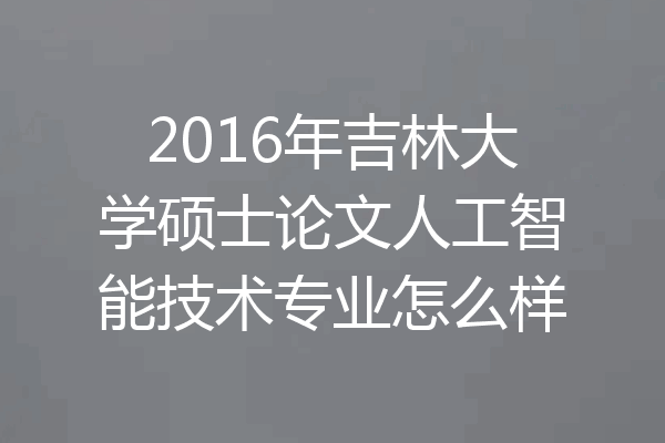 2016年吉林大学硕士论文人工智能技术专业怎么样
