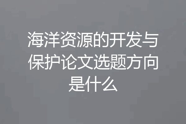 海洋资源的开发与保护论文选题方向是什么