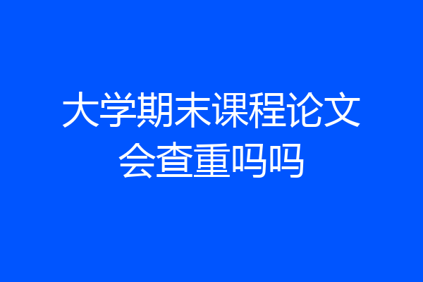 大学期末课程论文会查重吗吗