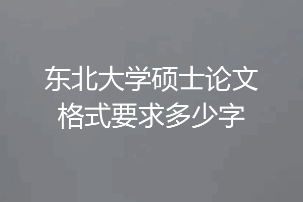 东北大学硕士论文格式要求多少字