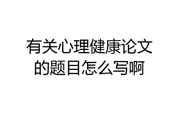 有关心理健康论文的题目怎么写啊
