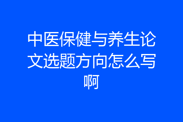 中医保健与养生论文选题方向怎么写啊