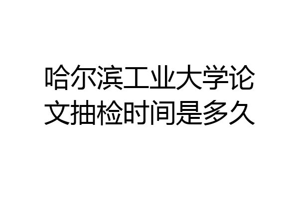 哈尔滨工业大学论文抽检时间是多久