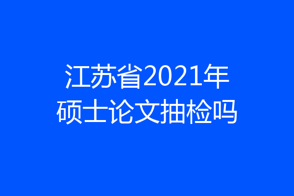 江苏省2021年硕士论文抽检吗