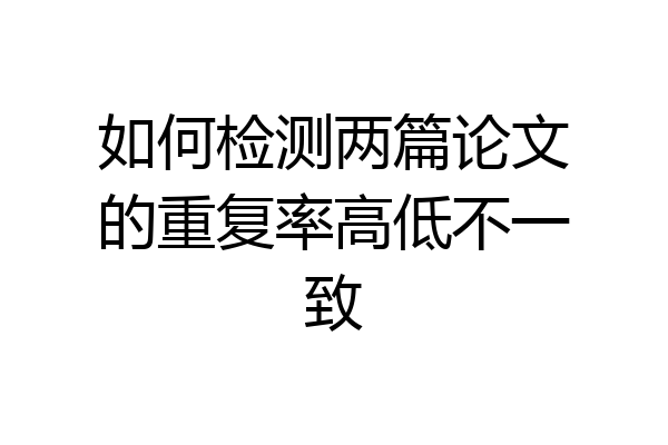 如何检测两篇论文的重复率高低不一致