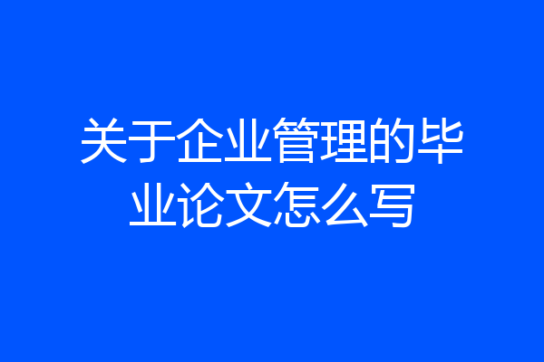关于企业管理的毕业论文怎么写