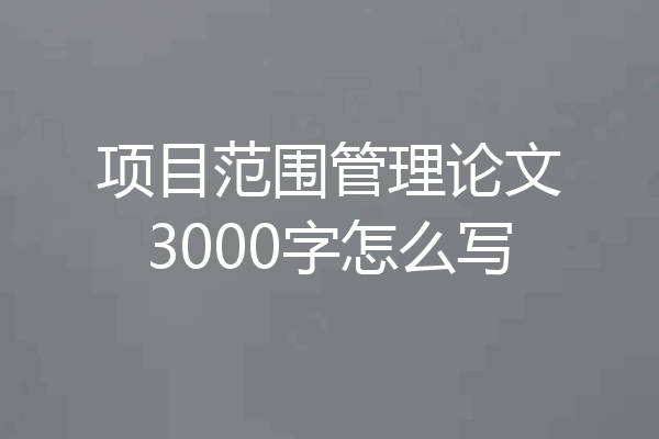 项目范围管理论文3000字怎么写