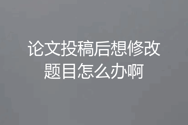 论文投稿后想修改题目怎么办啊