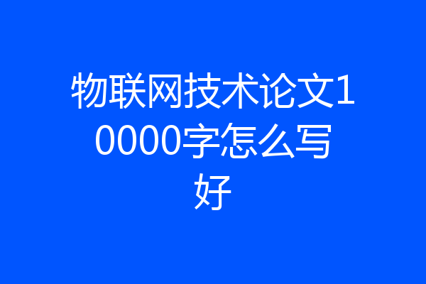 物联网技术论文10000字怎么写好