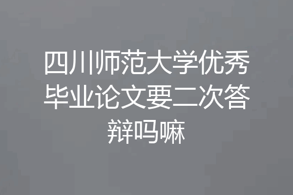 四川师范大学优秀毕业论文要二次答辩吗嘛