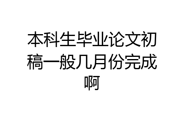 本科生毕业论文初稿一般几月份完成啊