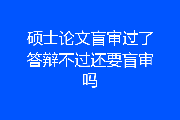 硕士论文盲审过了答辩不过还要盲审吗