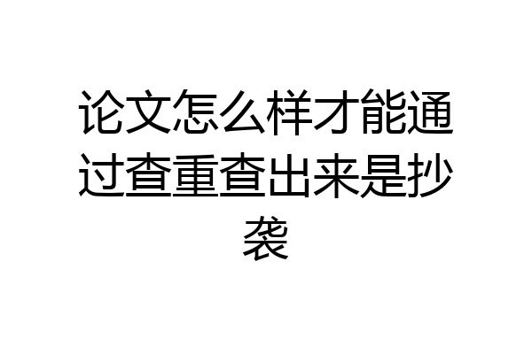 论文怎么样才能通过查重查出来是抄袭
