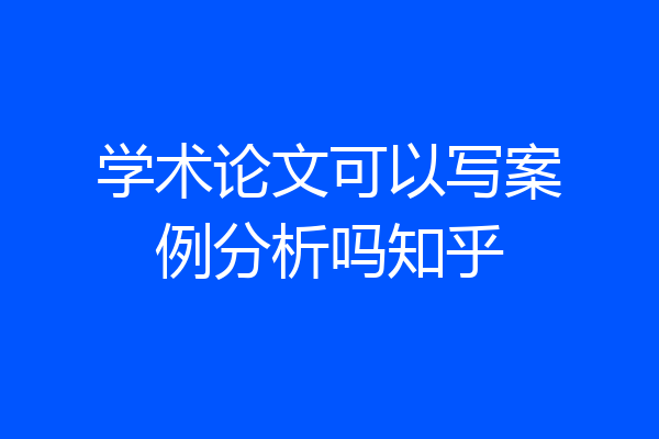 学术论文可以写案例分析吗知乎