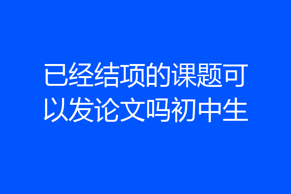 已经结项的课题可以发论文吗初中生