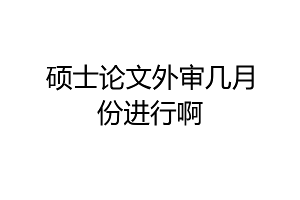 硕士论文外审几月份进行啊