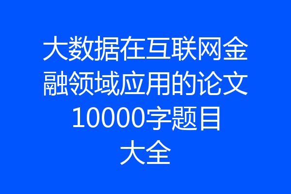大数据在互联网金融领域应用的论文10000字题目大全