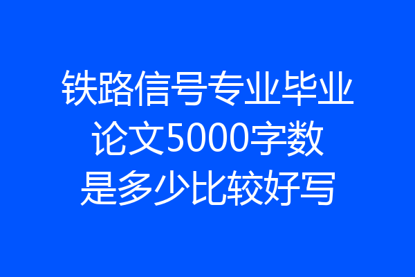 铁路信号专业毕业论文5000字数是多少比较好写