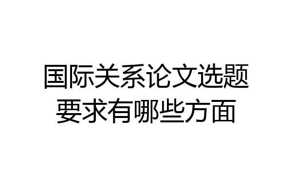 国际关系论文选题要求有哪些方面