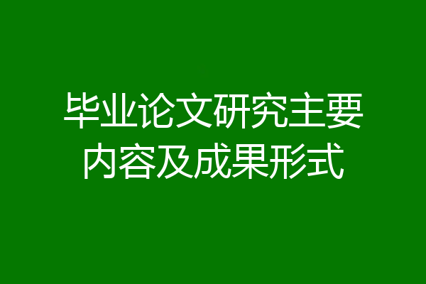 毕业论文研究主要内容及成果形式