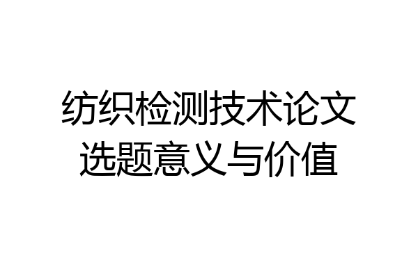 纺织检测技术论文选题意义与价值