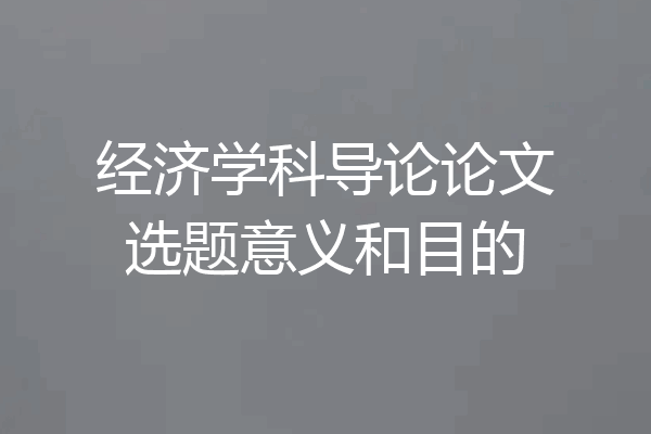 经济学科导论论文选题意义和目的
