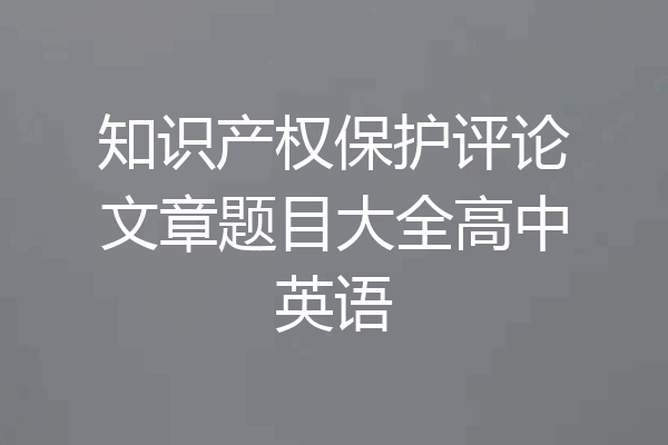知识产权保护评论文章题目大全高中英语